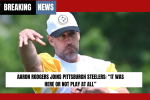 Aaron Rodgers Joins Pittsburgh Steelers: “It Was Here or Not Play at All”