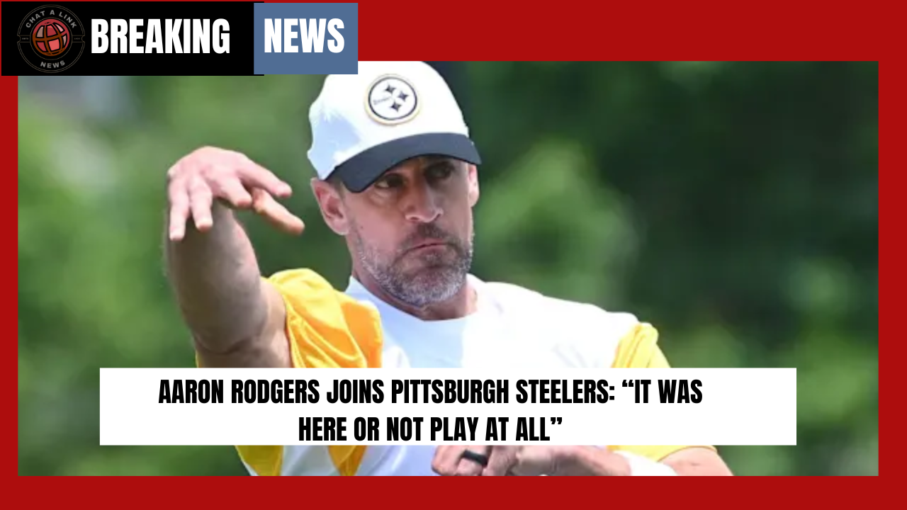 Aaron Rodgers Joins Pittsburgh Steelers: “It Was Here or Not Play at All”